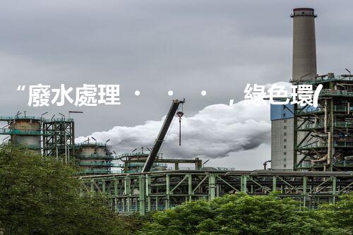 “廢水處理，綠色環(huán)保新篇章”